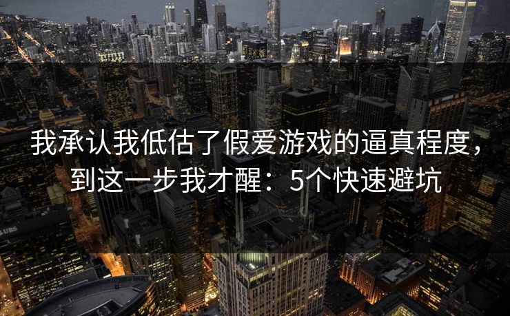 我承认我低估了假爱游戏的逼真程度,到这一步我才醒:5个快速避坑 我承认我低估了假爱游戏的逼真程度,到这一步我才醒:5个快速避坑