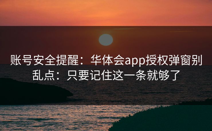 账号安全提醒:华体会app授权弹窗别乱点:只要记住这一条就够了 账号安全提醒:华体会app授权弹窗别乱点:只要记住这一条就够了