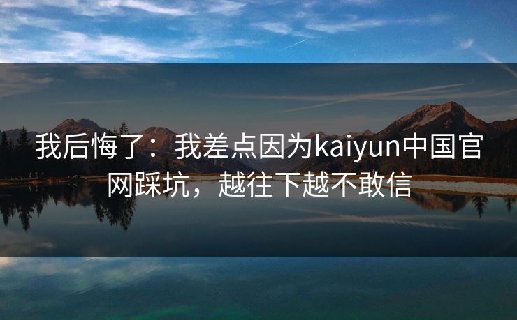 我后悔了：我差点因为kaiyun中国官网踩坑，越往下越不敢信