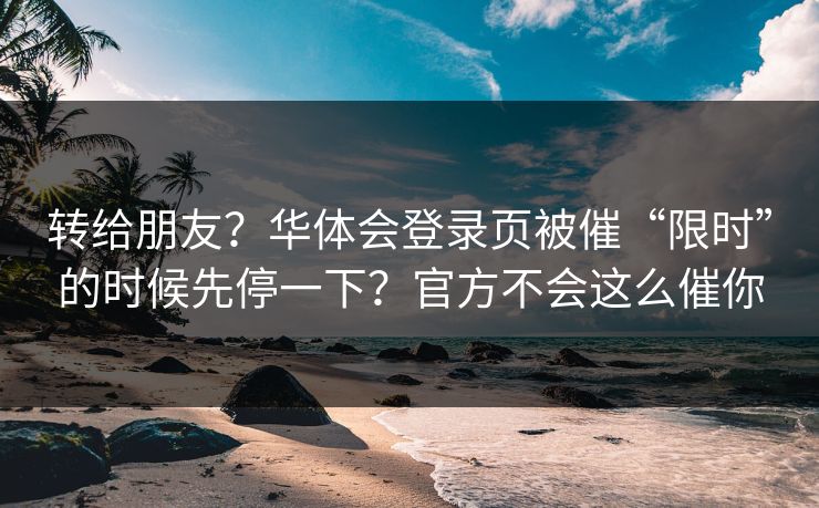 转给朋友？华体会登录页被催“限时”的时候先停一下？官方不会这么催你