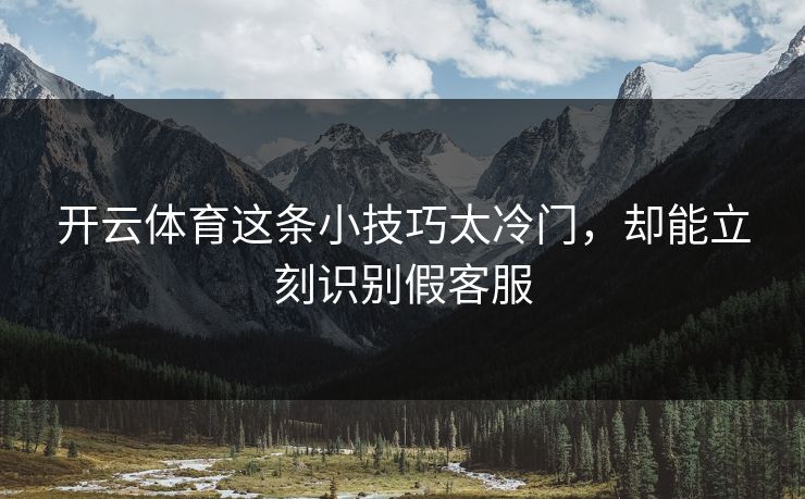 开云体育这条小技巧太冷门，却能立刻识别假客服