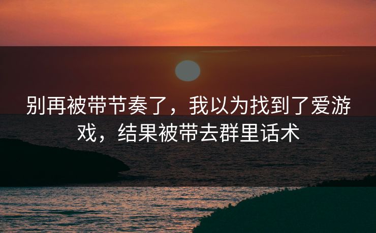 别再被带节奏了,我以为找到了爱游戏,结果被带去群里话术 别再被带节奏了,我以为找到了爱游戏,结果被带去群里话术