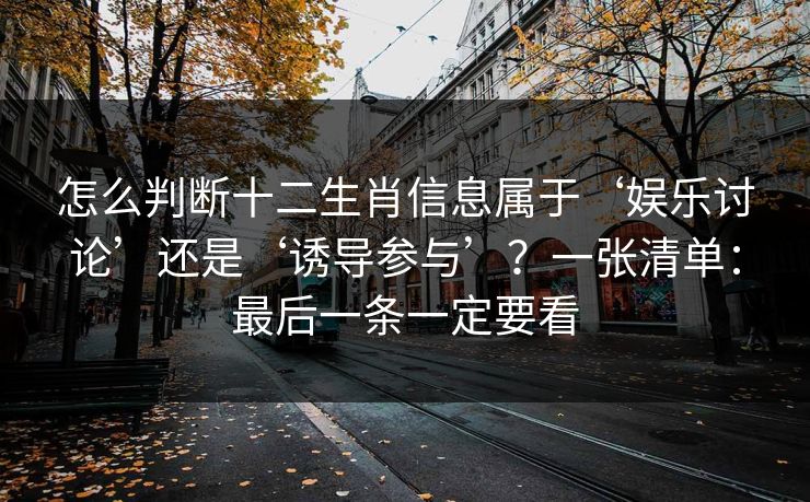怎么判断十二生肖信息属于‘娱乐讨论’还是‘诱导参与’？一张清单：最后一条一定要看
