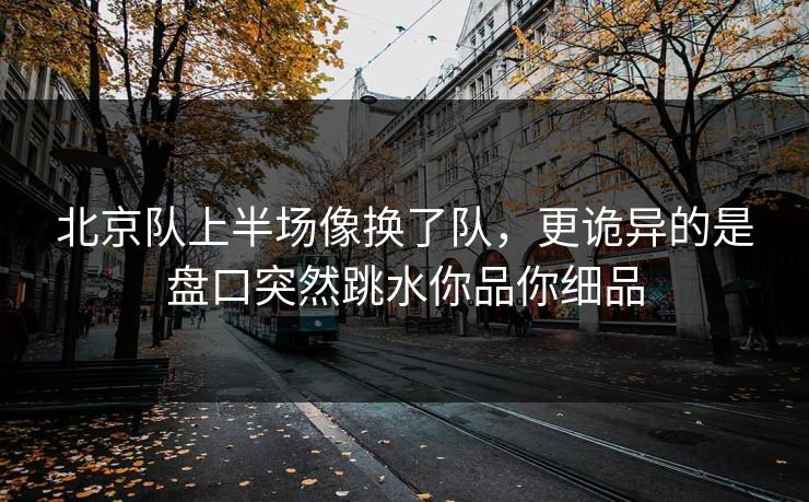北京队上半场像换了队，更诡异的是盘口突然跳水你品你细品