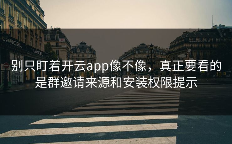 别只盯着开云app像不像，真正要看的是群邀请来源和安装权限提示