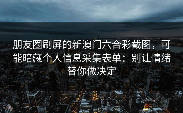 朋友圈刷屏的新澳门六合彩截图，可能暗藏个人信息采集表单：别让情绪替你做决定