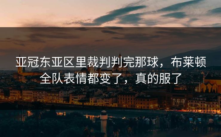 亚冠东亚区里裁判判完那球,布莱顿全队表情都变了,真的服了 亚冠东亚区里裁判判完那球,布莱顿全队表情都变了,真的服了