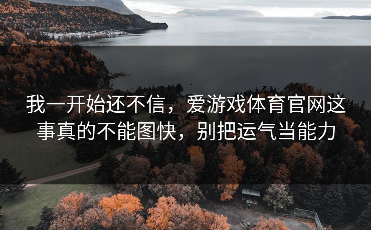 我一开始还不信，爱游戏体育官网这事真的不能图快，别把运气当能力