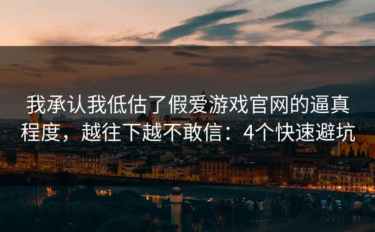 我承认我低估了假爱游戏官网的逼真程度，越往下越不敢信：4个快速避坑