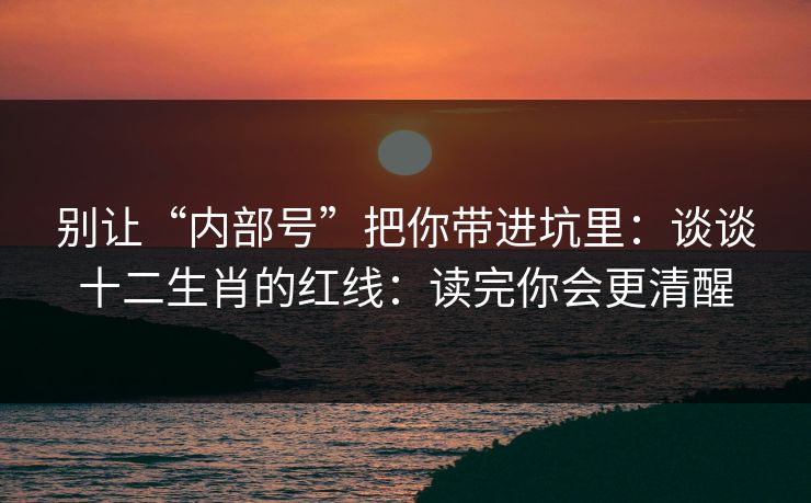 别让“内部号”把你带进坑里：谈谈十二生肖的红线：读完你会更清醒