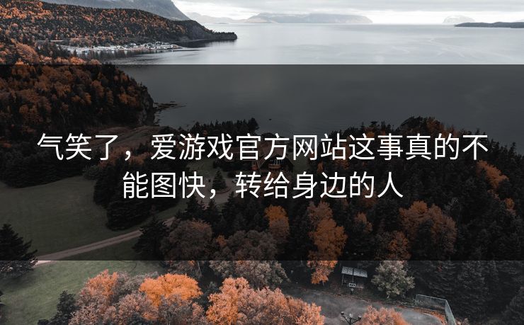 气笑了，爱游戏官方网站这事真的不能图快，转给身边的人