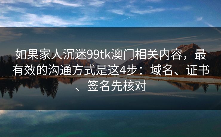 如果家人沉迷99tk澳门相关内容,最有效的沟通方式是这4步:域名、证书、签名先核对 如果家人沉迷99tk澳门相关内容,最有效的沟通方式是这4步:域名、证书、签名先核对