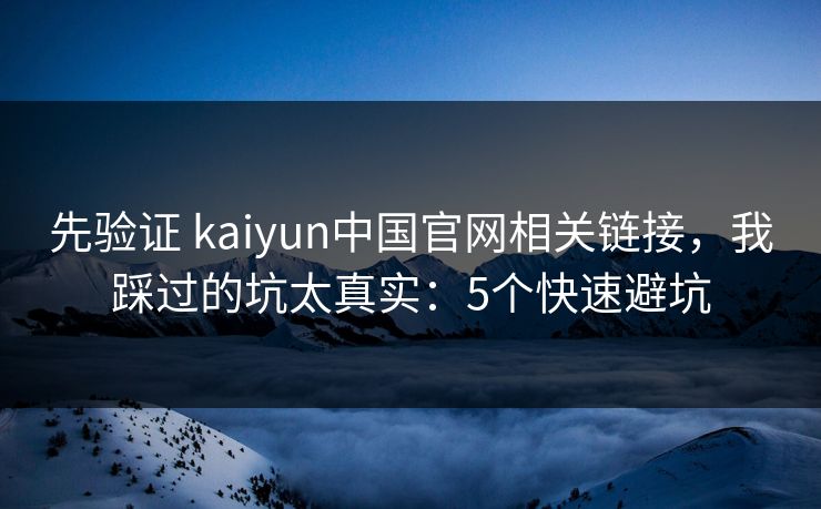 先验证 kaiyun中国官网相关链接,我踩过的坑太真实:5个快速避坑 先验证 kaiyun中国官网相关链接,我踩过的坑太真实:5个快速避坑