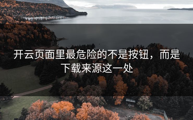 开云页面里最危险的不是按钮，而是下载来源这一处
