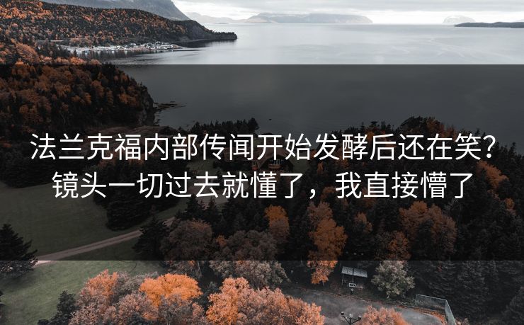 法兰克福内部传闻开始发酵后还在笑？镜头一切过去就懂了，我直接懵了