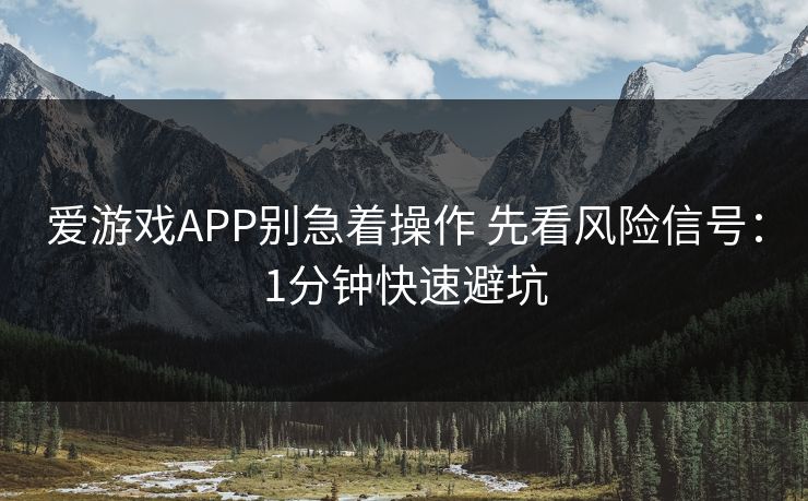爱游戏APP别急着操作 先看风险信号：1分钟快速避坑