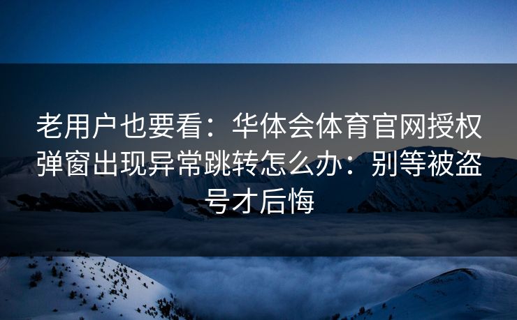 老用户也要看：华体会体育官网授权弹窗出现异常跳转怎么办：别等被盗号才后悔