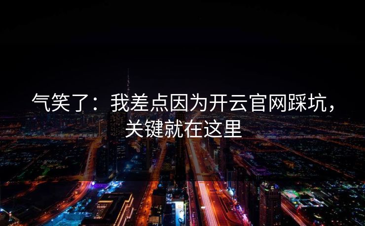 气笑了：我差点因为开云官网踩坑，关键就在这里