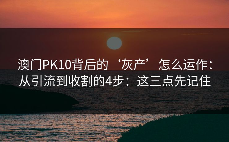 澳门PK10背后的‘灰产’怎么运作：从引流到收割的4步：这三点先记住