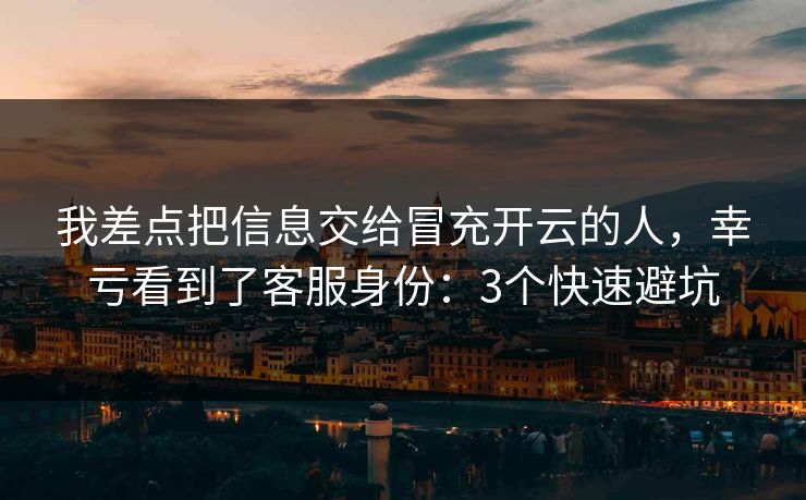 我差点把信息交给冒充开云的人，幸亏看到了客服身份：3个快速避坑