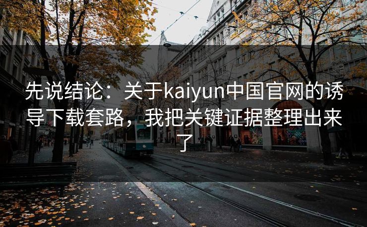 先说结论：关于kaiyun中国官网的诱导下载套路，我把关键证据整理出来了