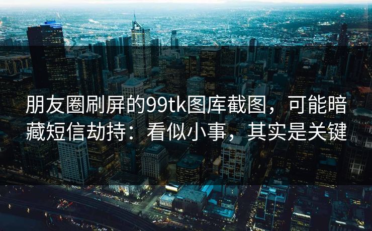 朋友圈刷屏的99tk图库截图，可能暗藏短信劫持：看似小事，其实是关键