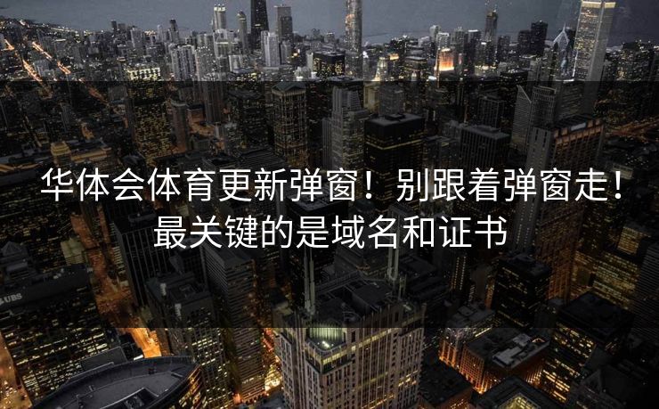 华体会体育更新弹窗！别跟着弹窗走！最关键的是域名和证书