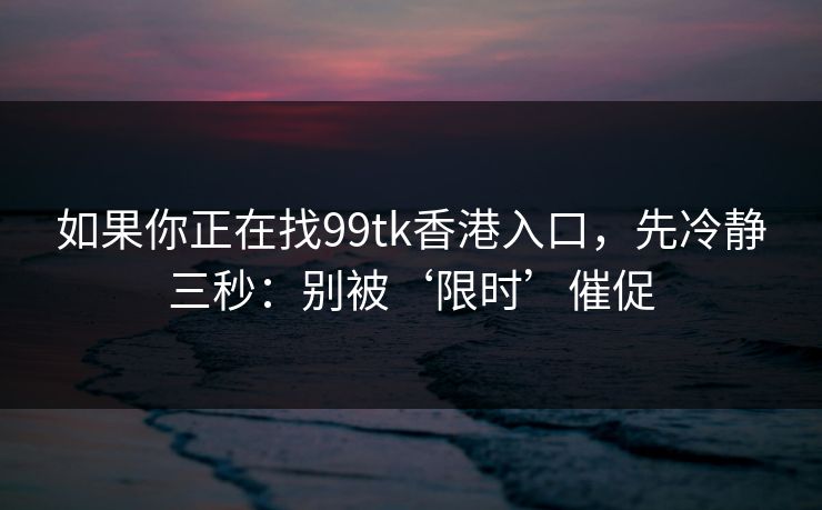 如果你正在找99tk香港入口，先冷静三秒：别被‘限时’催促