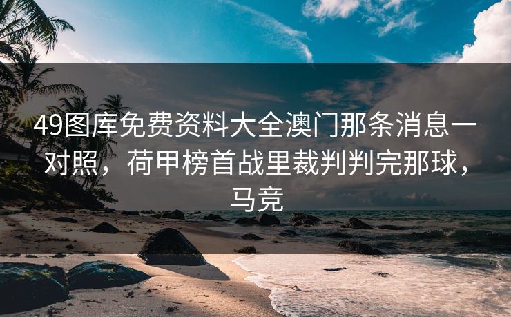 49图库免费资料大全澳门那条消息一对照，荷甲榜首战里裁判判完那球，马竞