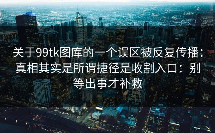 关于99tk图库的一个误区被反复传播:真相其实是所谓捷径是收割入口:别等出事才补救 关于99tk图库的一个误区被反复传播:真相其实是所谓捷径是收割入口:别等出事才补救