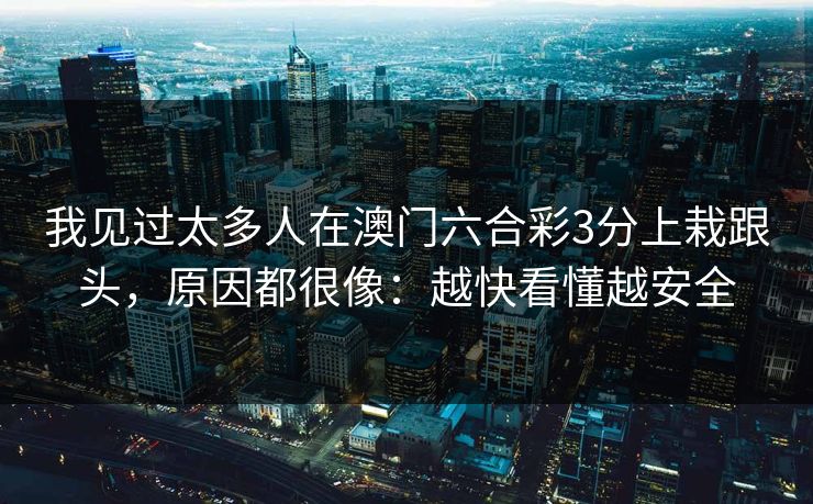 我见过太多人在澳门六合彩3分上栽跟头,原因都很像:越快看懂越安全 我见过太多人在澳门六合彩3分上栽跟头,原因都很像:越快看懂越安全