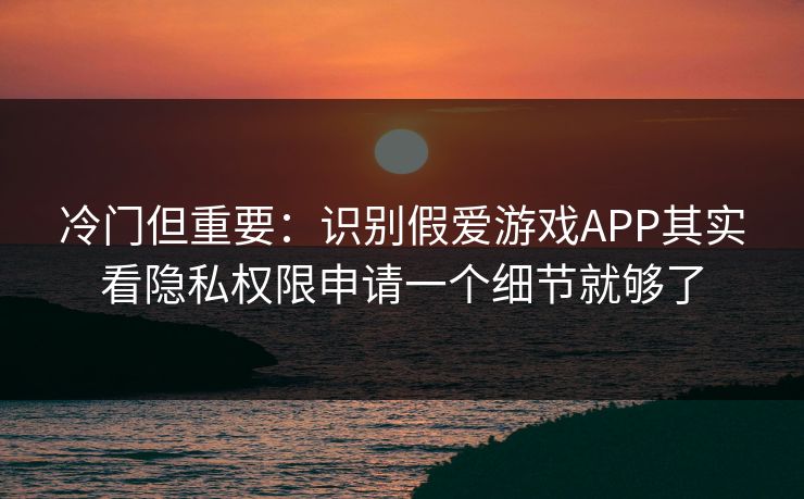 冷门但重要：识别假爱游戏APP其实看隐私权限申请一个细节就够了