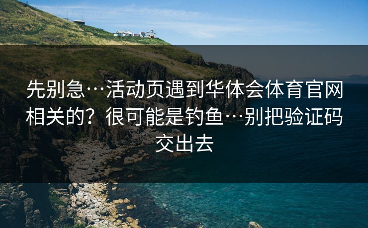 先别急…活动页遇到华体会体育官网相关的？很可能是钓鱼…别把验证码交出去