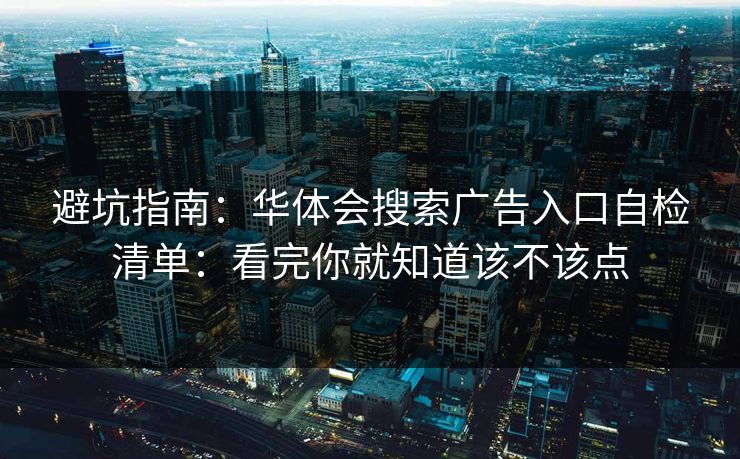 避坑指南：华体会搜索广告入口自检清单：看完你就知道该不该点