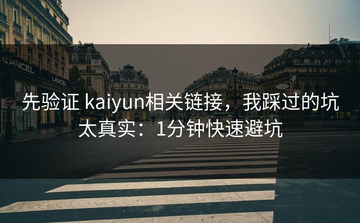 先验证 kaiyun相关链接，我踩过的坑太真实：1分钟快速避坑