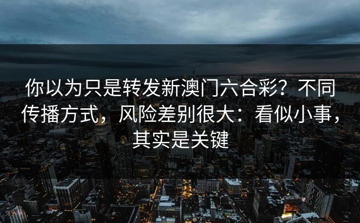你以为只是转发新澳门六合彩?不同传播方式,风险差别很大:看似小事,其实是关键 你以为只是转发新澳门六合彩?不同传播方式,风险差别很大:看似小事,其实是关键