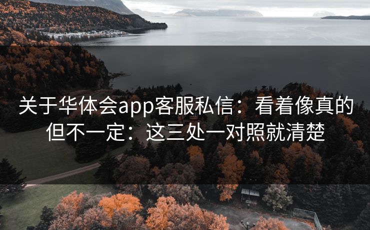 关于华体会app客服私信：看着像真的但不一定：这三处一对照就清楚