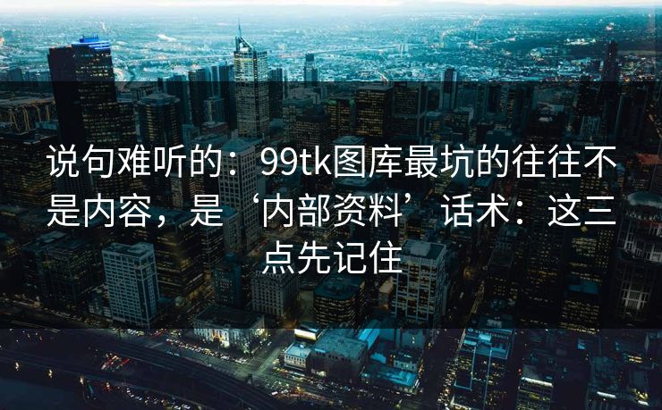 说句难听的：99tk图库最坑的往往不是内容，是‘内部资料’话术：这三点先记住