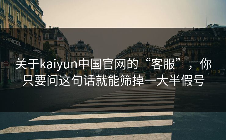 关于kaiyun中国官网的“客服”，你只要问这句话就能筛掉一大半假号