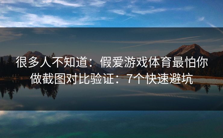 很多人不知道：假爱游戏体育最怕你做截图对比验证：7个快速避坑
