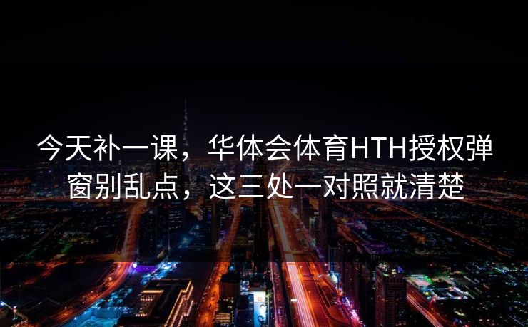 今天补一课，华体会体育HTH授权弹窗别乱点，这三处一对照就清楚
