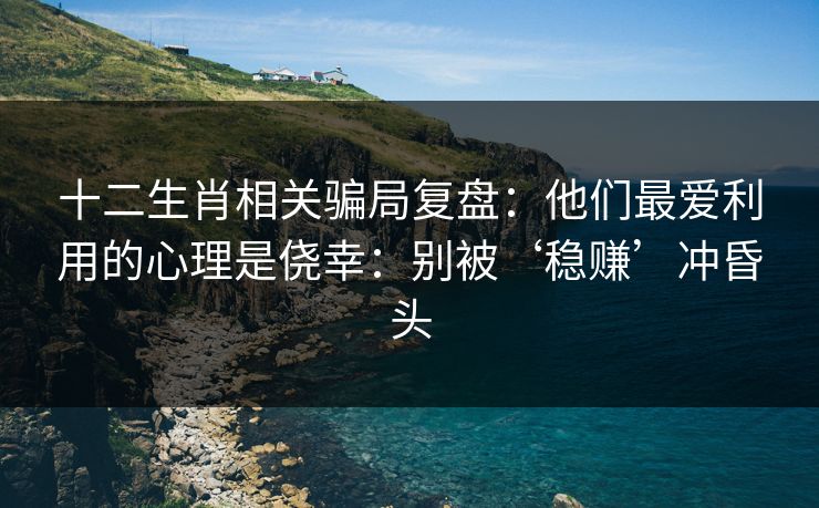 十二生肖相关骗局复盘：他们最爱利用的心理是侥幸：别被‘稳赚’冲昏头