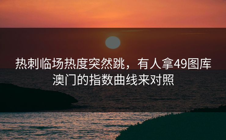 热刺临场热度突然跳，有人拿49图库澳门的指数曲线来对照