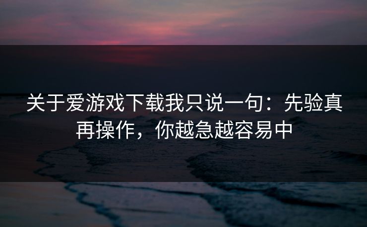 关于爱游戏下载我只说一句：先验真再操作，你越急越容易中