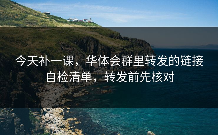 今天补一课，华体会群里转发的链接自检清单，转发前先核对