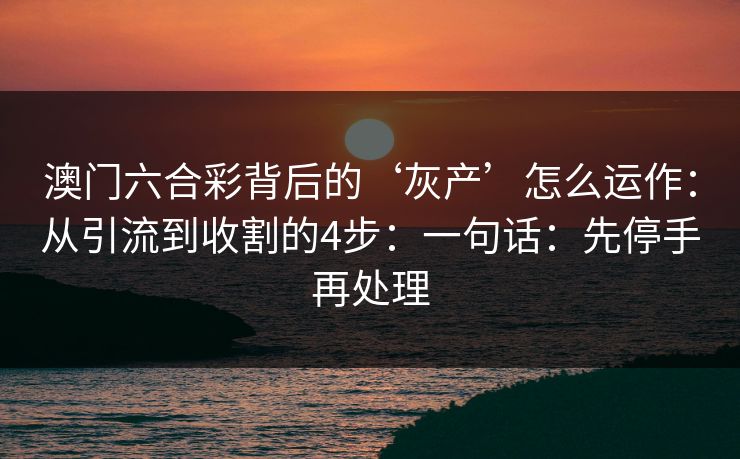 澳门六合彩背后的‘灰产’怎么运作:从引流到收割的4步:一句话:先停手再处理 澳门六合彩背后的‘灰产’怎么运作:从引流到收割的4步:一句话:先停手再处理