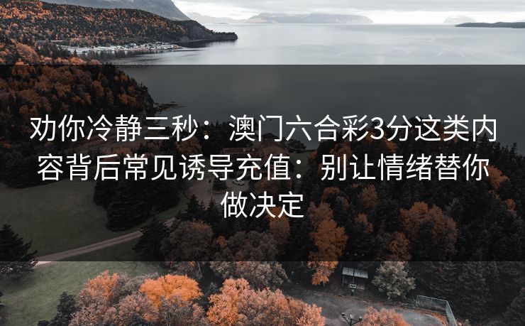劝你冷静三秒：澳门六合彩3分这类内容背后常见诱导充值：别让情绪替你做决定