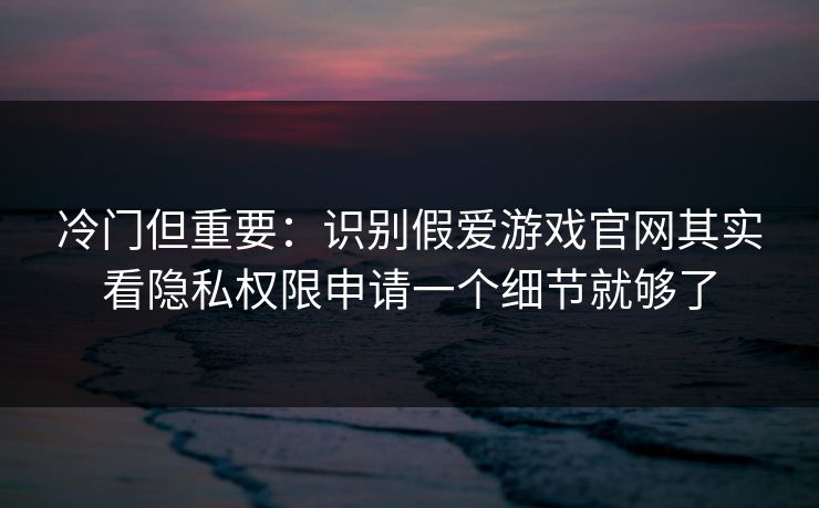 冷门但重要:识别假爱游戏官网其实看隐私权限申请一个细节就够了 冷门但重要:识别假爱游戏官网其实看隐私权限申请一个细节就够了
