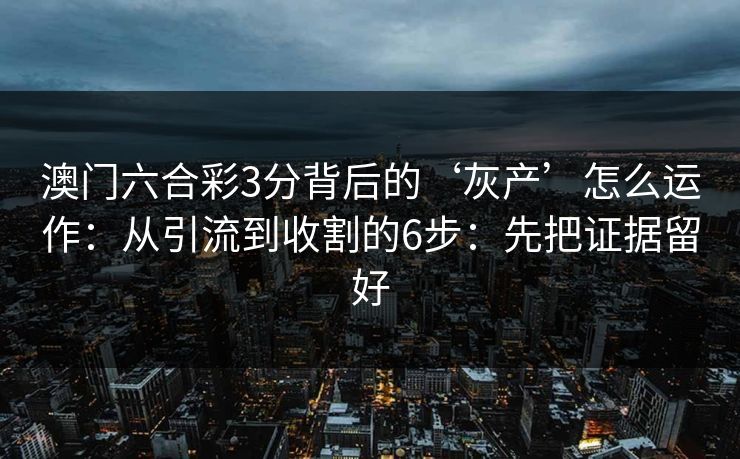 澳门六合彩3分背后的‘灰产’怎么运作:从引流到收割的6步:先把证据留好 澳门六合彩3分背后的‘灰产’怎么运作:从引流到收割的6步:先把证据留好