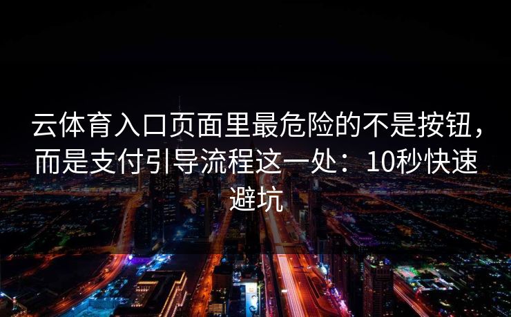 云体育入口页面里最危险的不是按钮,而是支付引导流程这一处:10秒快速避坑 云体育入口页面里最危险的不是按钮,而是支付引导流程这一处:10秒快速避坑